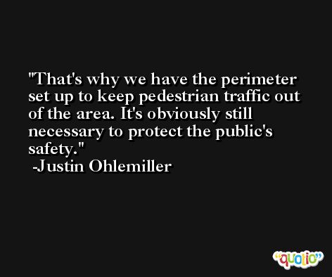That's why we have the perimeter set up to keep pedestrian traffic out of the area. It's obviously still necessary to protect the public's safety. -Justin Ohlemiller