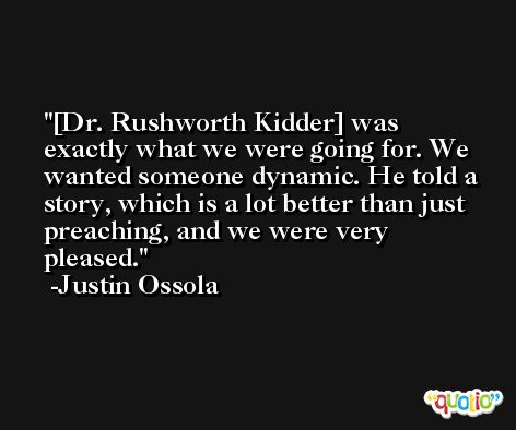 [Dr. Rushworth Kidder] was exactly what we were going for. We wanted someone dynamic. He told a story, which is a lot better than just preaching, and we were very pleased. -Justin Ossola