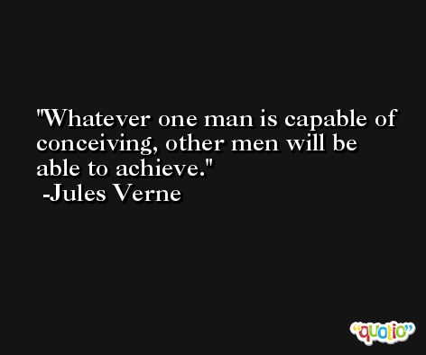 Whatever one man is capable of conceiving, other men will be able to achieve. -Jules Verne