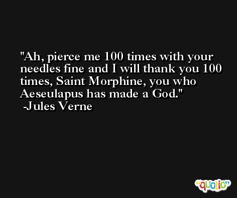 Ah, pierce me 100 times with your needles fine and I will thank you 100 times, Saint Morphine, you who Aeseulapus has made a God. -Jules Verne