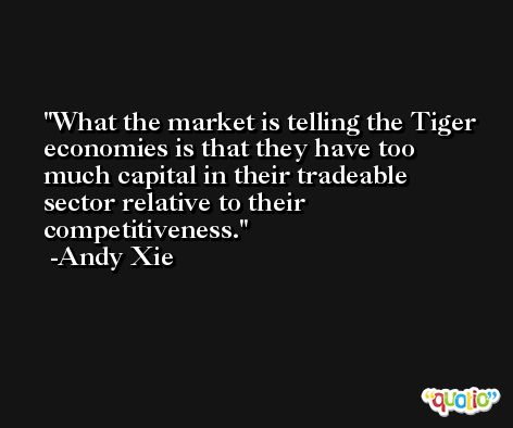 What the market is telling the Tiger economies is that they have too much capital in their tradeable sector relative to their competitiveness. -Andy Xie