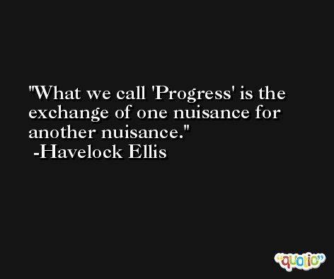 What we call 'Progress' is the exchange of one nuisance for another nuisance. -Havelock Ellis