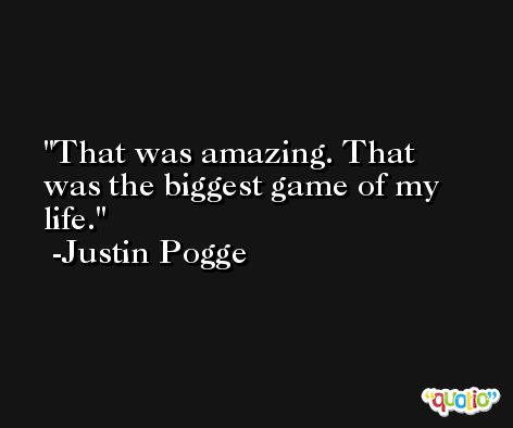 That was amazing. That was the biggest game of my life. -Justin Pogge