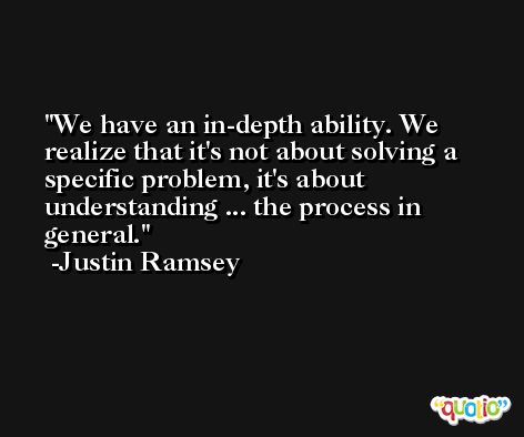 We have an in-depth ability. We realize that it's not about solving a specific problem, it's about understanding ... the process in general. -Justin Ramsey