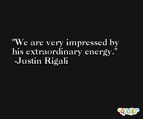 We are very impressed by his extraordinary energy. -Justin Rigali