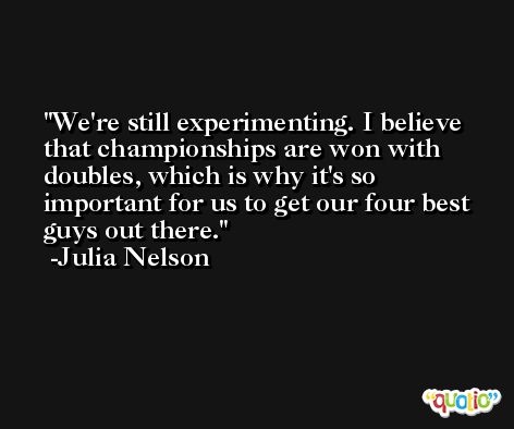 We're still experimenting. I believe that championships are won with doubles, which is why it's so important for us to get our four best guys out there. -Julia Nelson