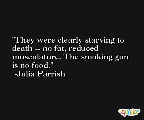 They were clearly starving to death -- no fat, reduced musculature. The smoking gun is no food. -Julia Parrish