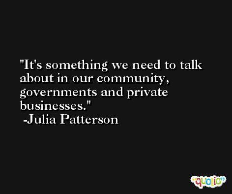 It's something we need to talk about in our community, governments and private businesses. -Julia Patterson