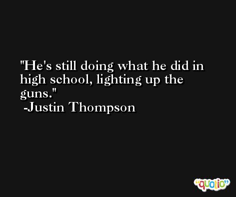 He's still doing what he did in high school, lighting up the guns. -Justin Thompson
