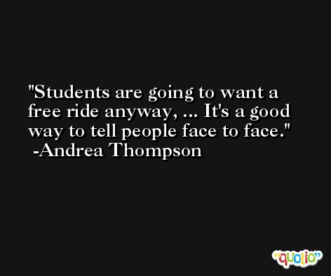 Students are going to want a free ride anyway, ... It's a good way to tell people face to face. -Andrea Thompson
