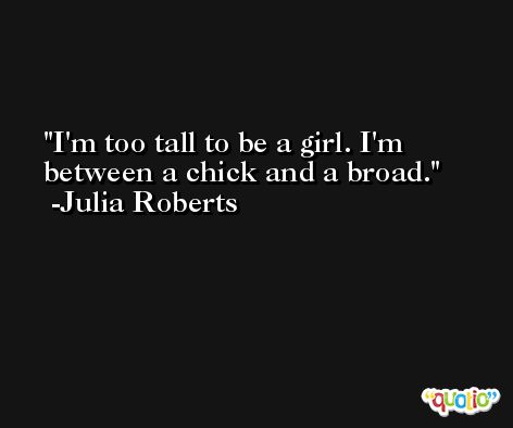I'm too tall to be a girl. I'm between a chick and a broad. -Julia Roberts