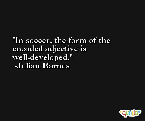 In soccer, the form of the encoded adjective is well-developed. -Julian Barnes