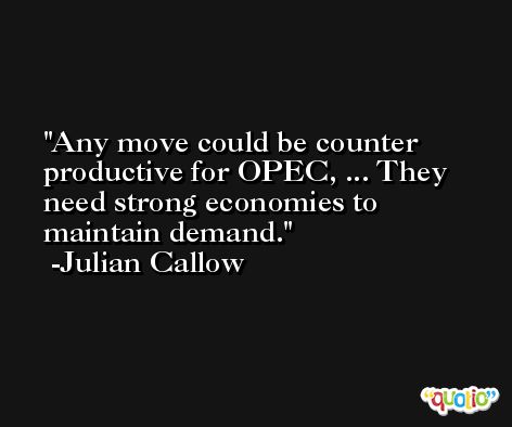 Any move could be counter productive for OPEC, ... They need strong economies to maintain demand. -Julian Callow