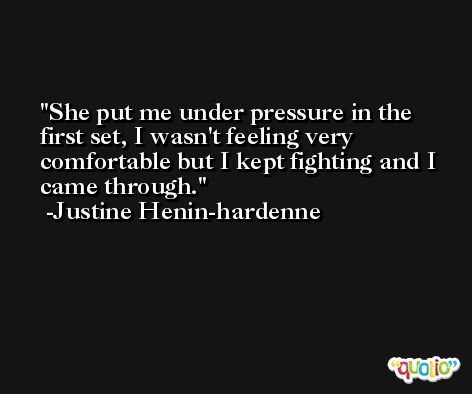 She put me under pressure in the first set, I wasn't feeling very comfortable but I kept fighting and I came through. -Justine Henin-hardenne