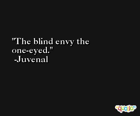 The blind envy the one-eyed. -Juvenal