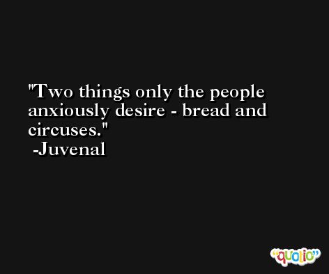 Two things only the people anxiously desire - bread and circuses. -Juvenal