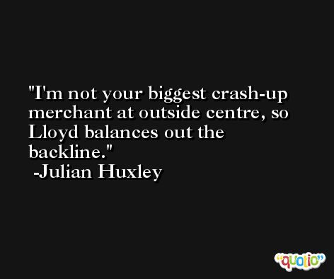 I'm not your biggest crash-up merchant at outside centre, so Lloyd balances out the backline. -Julian Huxley