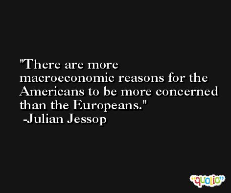 There are more macroeconomic reasons for the Americans to be more concerned than the Europeans. -Julian Jessop