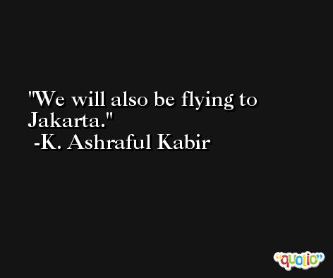 We will also be flying to Jakarta. -K. Ashraful Kabir