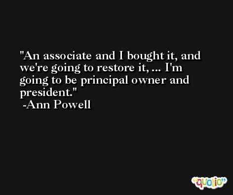 An associate and I bought it, and we're going to restore it, ... I'm going to be principal owner and president. -Ann Powell