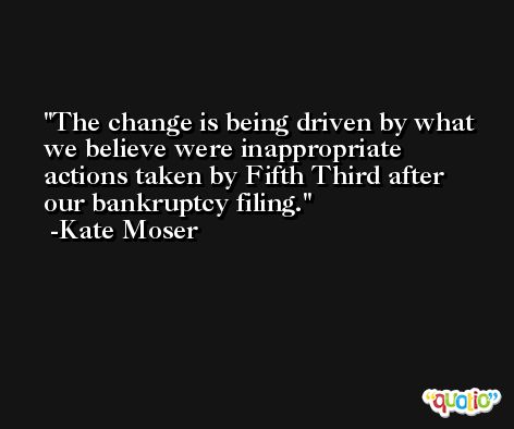 The change is being driven by what we believe were inappropriate actions taken by Fifth Third after our bankruptcy filing. -Kate Moser