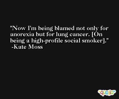 Now I'm being blamed not only for anorexia but for lung cancer. [On being a high-profile social smoker]. -Kate Moss