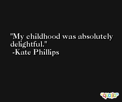 My childhood was absolutely delightful. -Kate Phillips