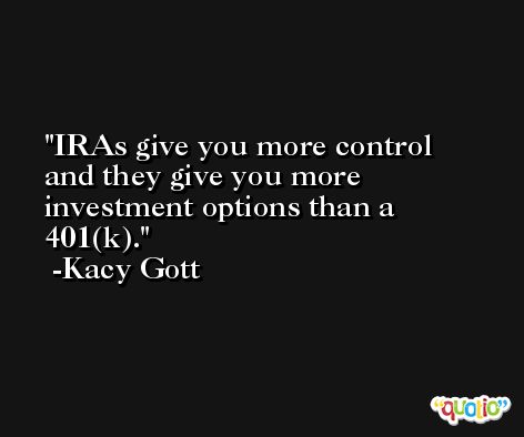 IRAs give you more control and they give you more investment options than a 401(k). -Kacy Gott