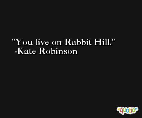 You live on Rabbit Hill. -Kate Robinson