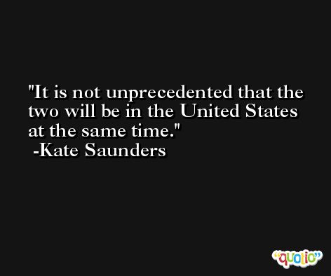 It is not unprecedented that the two will be in the United States at the same time. -Kate Saunders