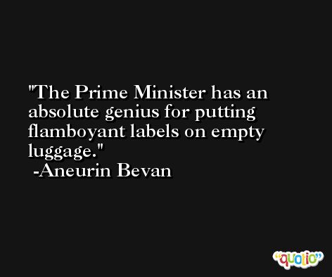 The Prime Minister has an absolute genius for putting flamboyant labels on empty luggage. -Aneurin Bevan