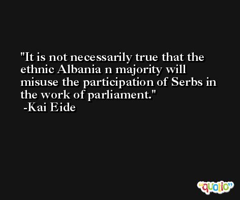 It is not necessarily true that the ethnic Albania n majority will misuse the participation of Serbs in the work of parliament. -Kai Eide