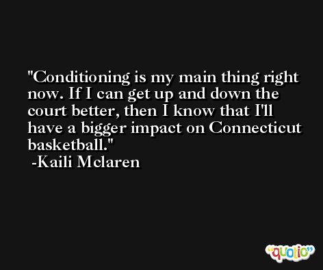 Conditioning is my main thing right now. If I can get up and down the court better, then I know that I'll have a bigger impact on Connecticut basketball. -Kaili Mclaren