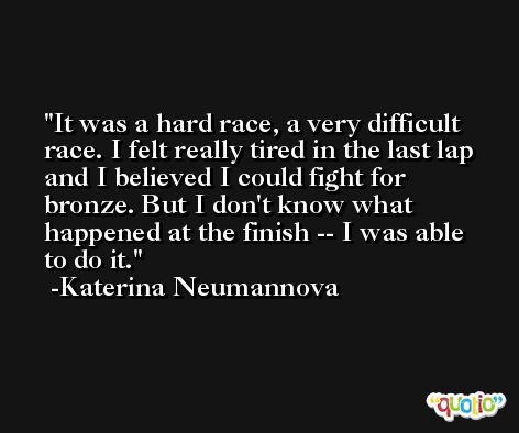 It was a hard race, a very difficult race. I felt really tired in the last lap and I believed I could fight for bronze. But I don't know what happened at the finish -- I was able to do it. -Katerina Neumannova
