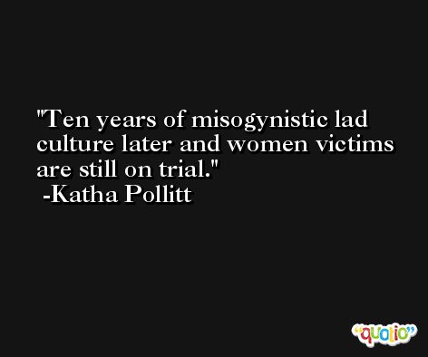 Ten years of misogynistic lad culture later and women victims are still on trial. -Katha Pollitt