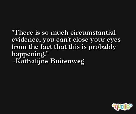 There is so much circumstantial evidence, you can't close your eyes from the fact that this is probably happening. -Kathalijne Buitenweg