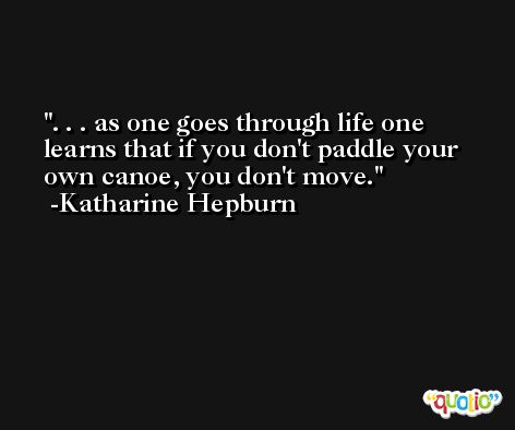 . . . as one goes through life one learns that if you don't paddle your own canoe, you don't move. -Katharine Hepburn
