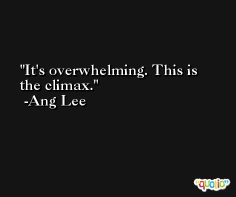 It's overwhelming. This is the climax. -Ang Lee