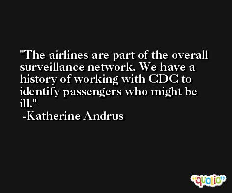 The airlines are part of the overall surveillance network. We have a history of working with CDC to identify passengers who might be ill. -Katherine Andrus