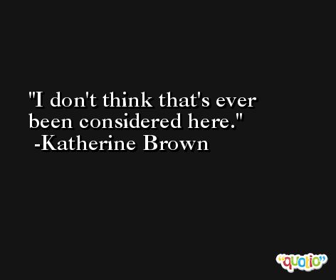 I don't think that's ever been considered here. -Katherine Brown