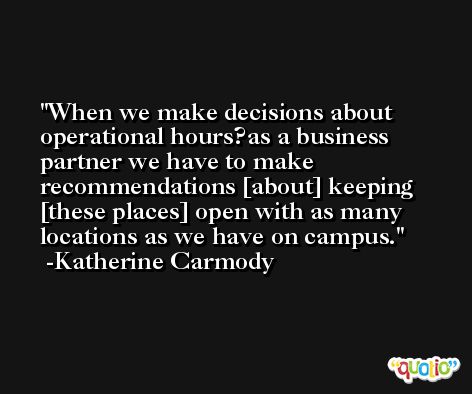 When we make decisions about operational hours?as a business partner we have to make recommendations [about] keeping [these places] open with as many locations as we have on campus. -Katherine Carmody