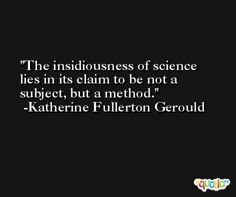 The insidiousness of science lies in its claim to be not a subject, but a method. -Katherine Fullerton Gerould