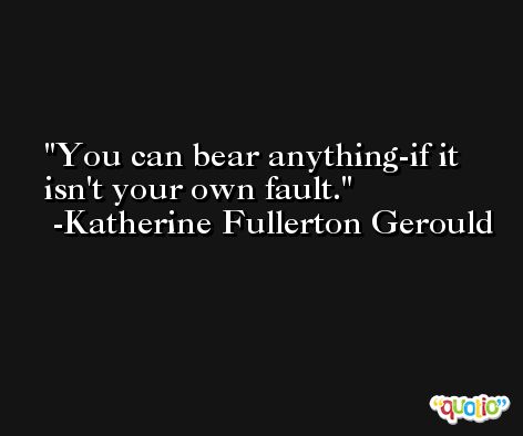 You can bear anything-if it isn't your own fault. -Katherine Fullerton Gerould