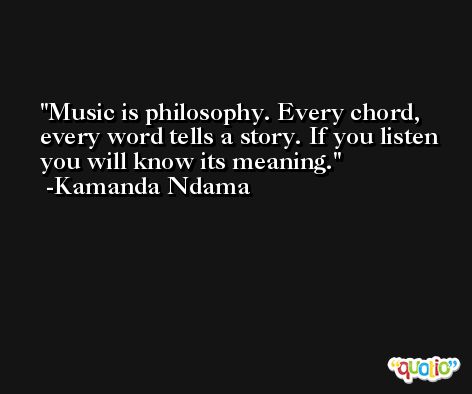 Music is philosophy. Every chord, every word tells a story. If you listen you will know its meaning. -Kamanda Ndama