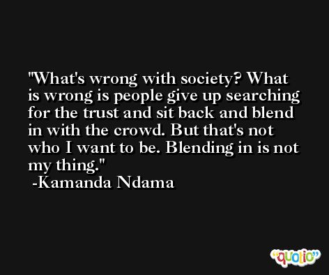 What's wrong with society? What is wrong is people give up searching for the trust and sit back and blend in with the crowd. But that's not who I want to be. Blending in is not my thing. -Kamanda Ndama