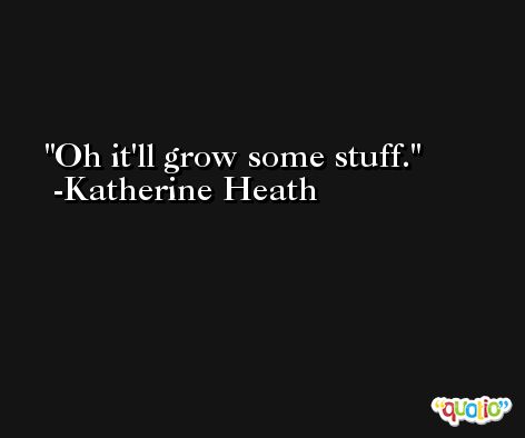 Oh it'll grow some stuff. -Katherine Heath