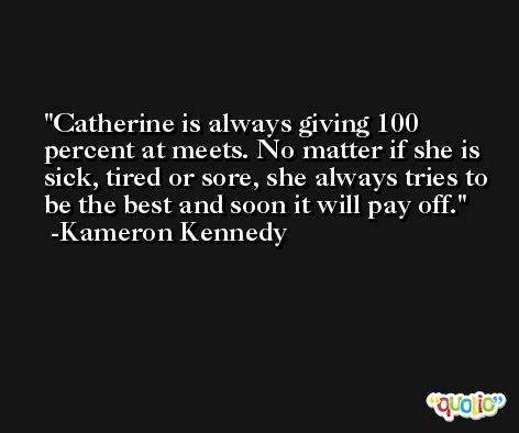 Catherine is always giving 100 percent at meets. No matter if she is sick, tired or sore, she always tries to be the best and soon it will pay off. -Kameron Kennedy