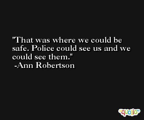 That was where we could be safe. Police could see us and we could see them. -Ann Robertson