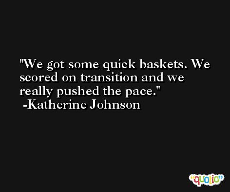 We got some quick baskets. We scored on transition and we really pushed the pace. -Katherine Johnson