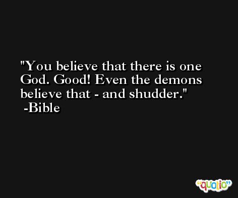 You believe that there is one God. Good! Even the demons believe that - and shudder. -Bible